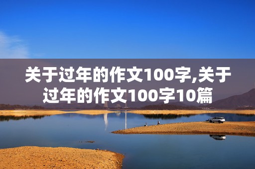 关于过年的作文100字,关于过年的作文100字10篇