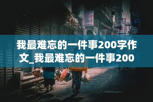 我最难忘的一件事200字作文_我最难忘的一件事200字作文200字