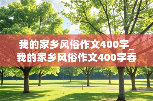 我的家乡风俗作文400字_我的家乡风俗作文400字春节