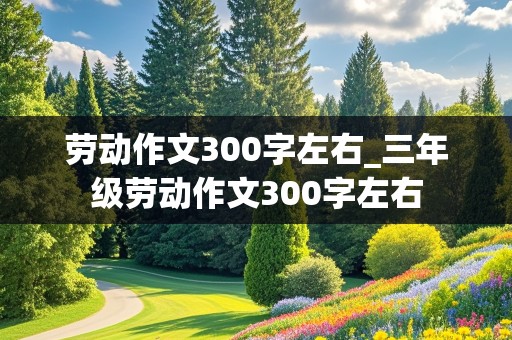 劳动作文300字左右_三年级劳动作文300字左右