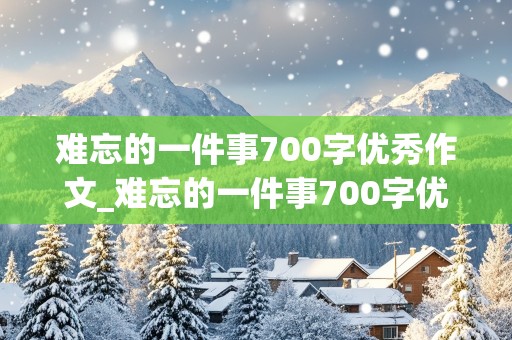 难忘的一件事700字优秀作文_难忘的一件事700字优秀作文初一