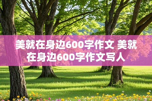 美就在身边600字作文 美就在身边600字作文写人