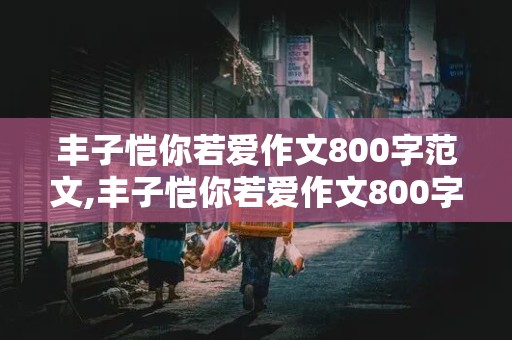 丰子恺你若爱作文800字范文,丰子恺你若爱作文800字范文初中生