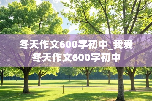 冬天作文600字初中_我爱冬天作文600字初中