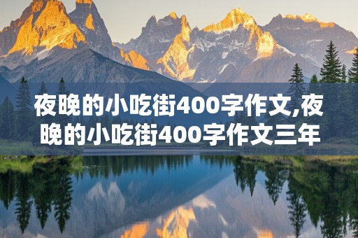 夜晚的小吃街400字作文,夜晚的小吃街400字作文三年级