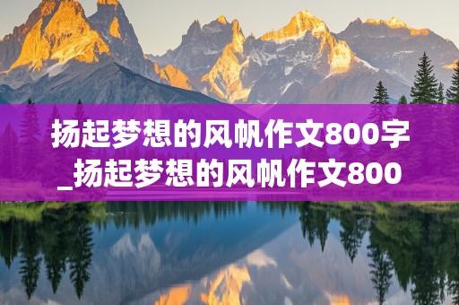 扬起梦想的风帆作文800字_扬起梦想的风帆作文800字议论文