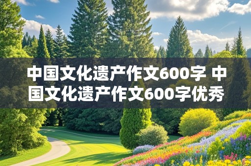 中国文化遗产作文600字 中国文化遗产作文600字优秀作文