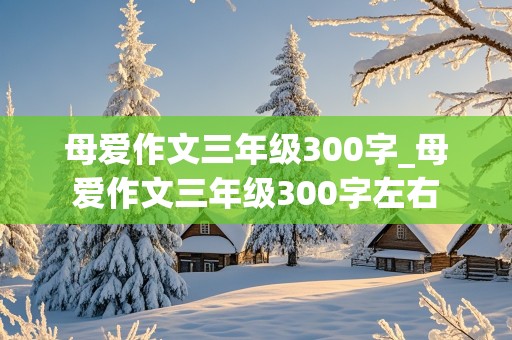 母爱作文三年级300字_母爱作文三年级300字左右