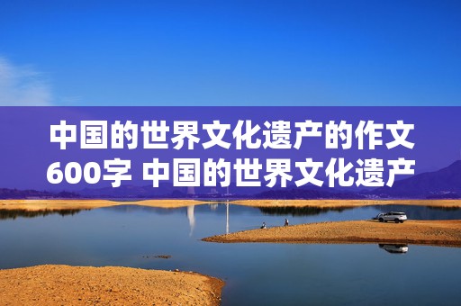 中国的世界文化遗产的作文600字 中国的世界文化遗产的作文600字说明文