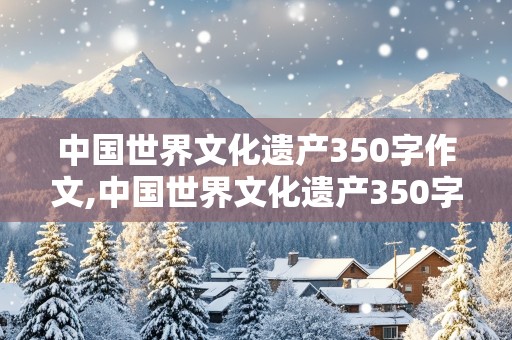 中国世界文化遗产350字作文,中国世界文化遗产350字作文免费