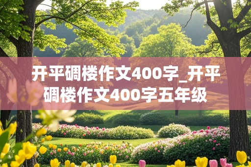 开平碉楼作文400字_开平碉楼作文400字五年级