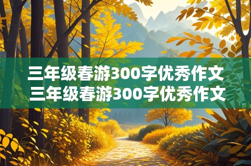 三年级春游300字优秀作文 三年级春游300字优秀作文免费