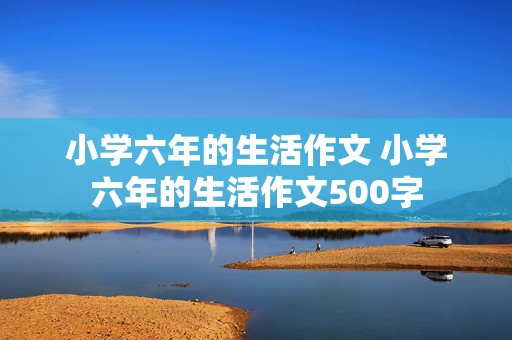 小学六年的生活作文 小学六年的生活作文500字