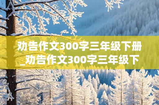 劝告作文300字三年级下册_劝告作文300字三年级下册过马路