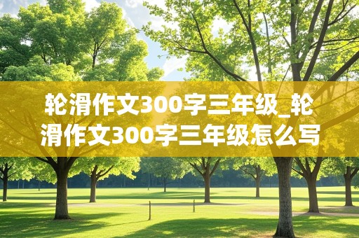 轮滑作文300字三年级_轮滑作文300字三年级怎么写