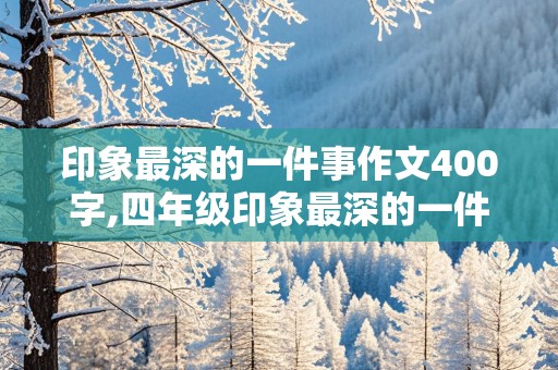 印象最深的一件事作文400字,四年级印象最深的一件事作文400字