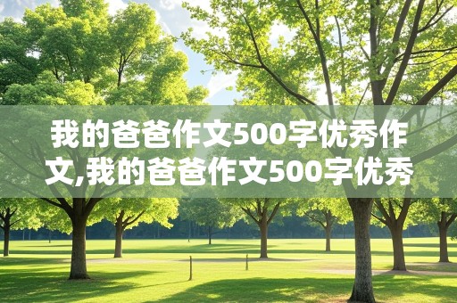 我的爸爸作文500字优秀作文,我的爸爸作文500字优秀作文六年级