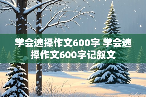 学会选择作文600字 学会选择作文600字记叙文