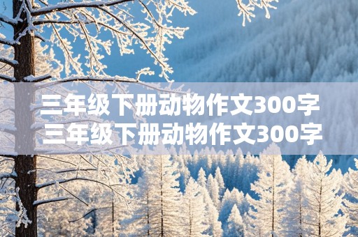 三年级下册动物作文300字 三年级下册动物作文300字关于小狗