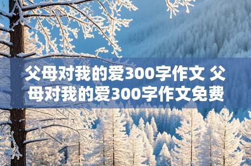 父母对我的爱300字作文 父母对我的爱300字作文免费