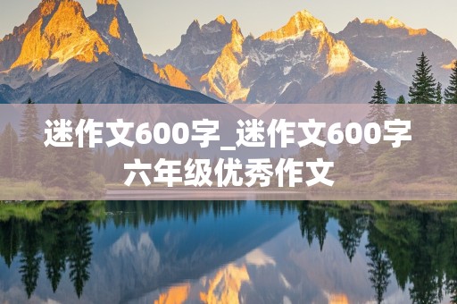 迷作文600字_迷作文600字六年级优秀作文