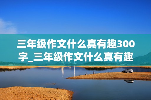 三年级作文什么真有趣300字_三年级作文什么真有趣300字左右