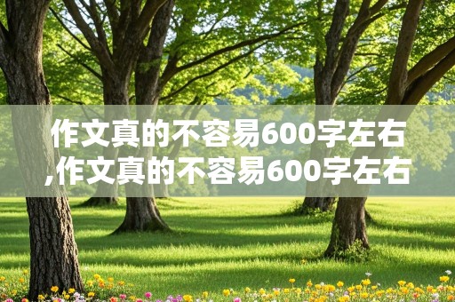 作文真的不容易600字左右,作文真的不容易600字左右初二