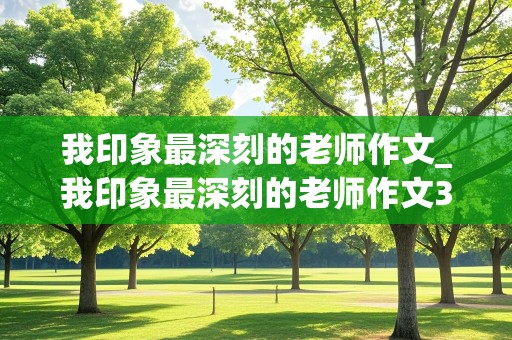 我印象最深刻的老师作文_我印象最深刻的老师作文300字