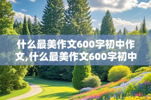 什么最美作文600字初中作文,什么最美作文600字初中作文记叙文