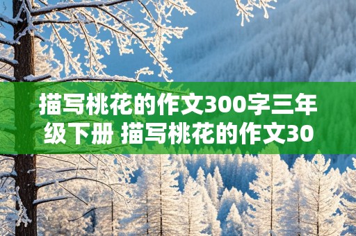 描写桃花的作文300字三年级下册 描写桃花的作文300字三年级下册三段