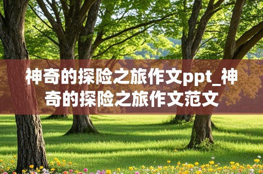 神奇的探险之旅作文ppt_神奇的探险之旅作文范文