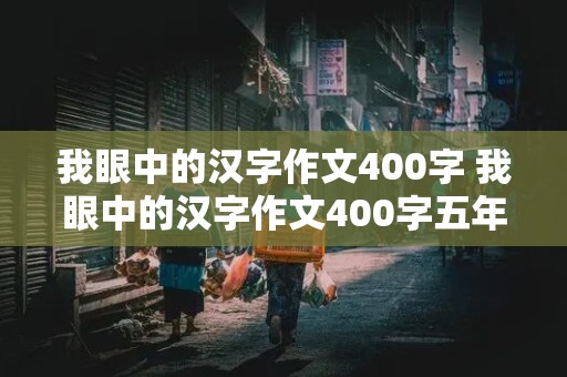 我眼中的汉字作文400字 我眼中的汉字作文400字五年级