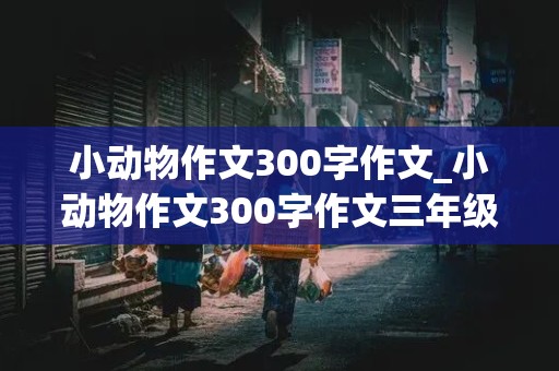 小动物作文300字作文_小动物作文300字作文三年级