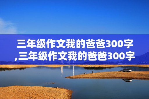 三年级作文我的爸爸300字,三年级作文我的爸爸300字优秀作文