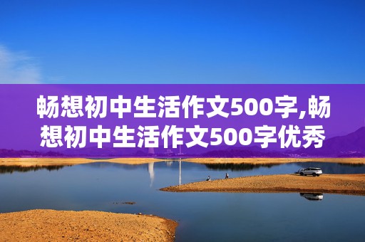 畅想初中生活作文500字,畅想初中生活作文500字优秀