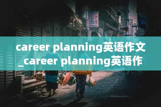 career planning英语作文_career planning英语作文150字