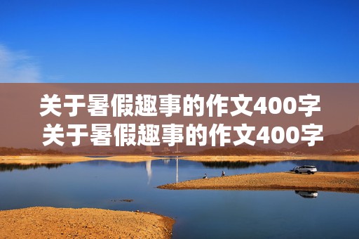 关于暑假趣事的作文400字 关于暑假趣事的作文400字左右