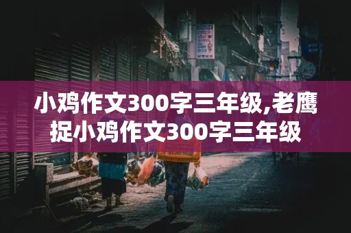 小鸡作文300字三年级,老鹰捉小鸡作文300字三年级