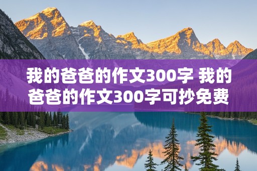 我的爸爸的作文300字 我的爸爸的作文300字可抄免费