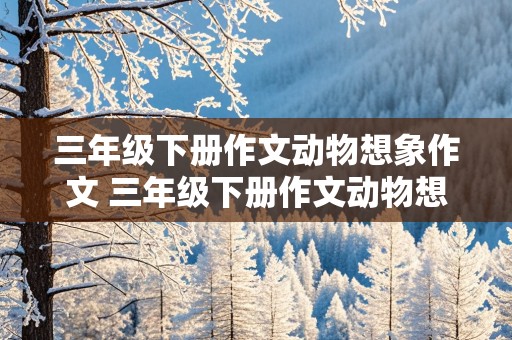 三年级下册作文动物想象作文 三年级下册作文动物想象作文怎么写