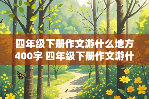 四年级下册作文游什么地方400字 四年级下册作文游什么地方400字免费