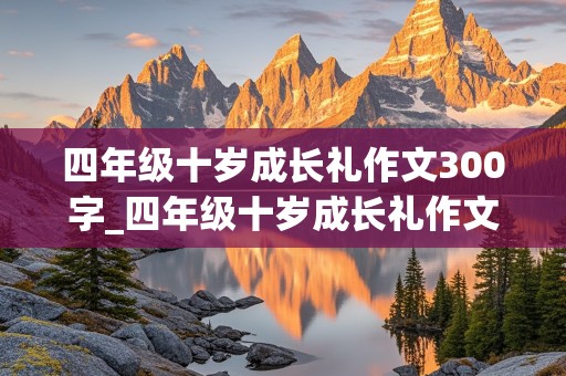 四年级十岁成长礼作文300字_四年级十岁成长礼作文300字怎么写