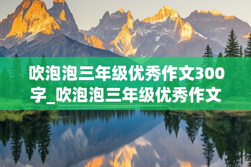 吹泡泡三年级优秀作文300字_吹泡泡三年级优秀作文200字