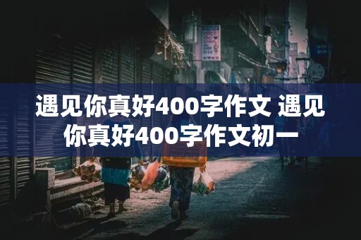 遇见你真好400字作文 遇见你真好400字作文初一