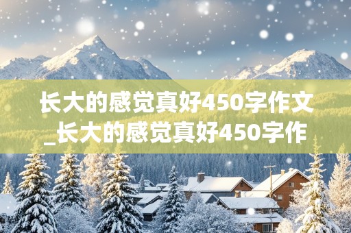 长大的感觉真好450字作文_长大的感觉真好450字作文小学