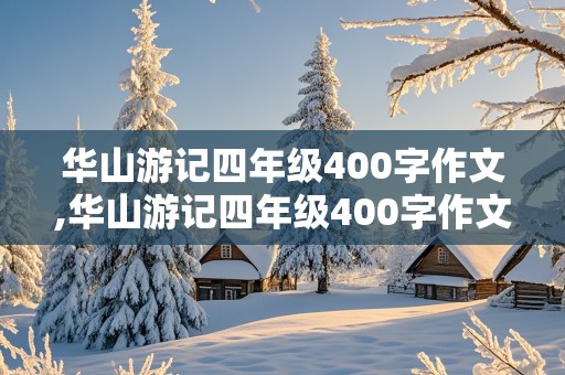 华山游记四年级400字作文,华山游记四年级400字作文有一定顺序