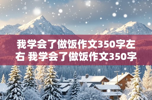 我学会了做饭作文350字左右 我学会了做饭作文350字左右四年级