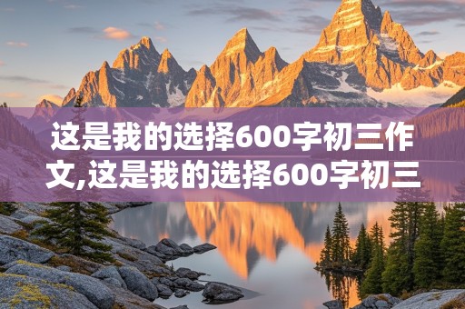 这是我的选择600字初三作文,这是我的选择600字初三作文叙事