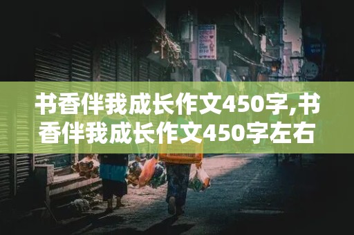 书香伴我成长作文450字,书香伴我成长作文450字左右