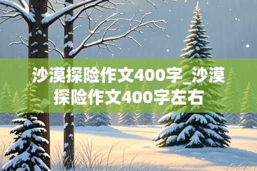 沙漠探险作文400字_沙漠探险作文400字左右